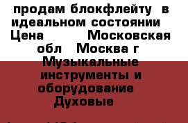 продам блокфлейту. в идеальном состоянии › Цена ­ 600 - Московская обл., Москва г. Музыкальные инструменты и оборудование » Духовые   